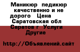 Маникюр, педикюр качественно и не дорого › Цена ­ 400 - Саратовская обл., Саратов г. Услуги » Другие   